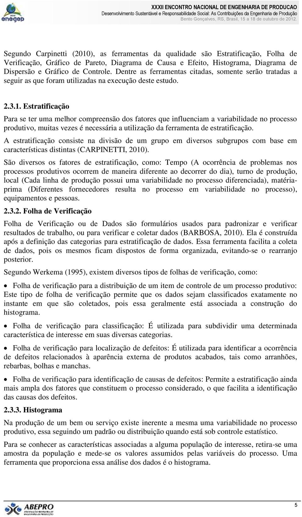 Estratificação Para se ter uma melhor compreensão dos fatores que influenciam a variabilidade no processo produtivo, muitas vezes é necessária a utilização da ferramenta de estratificação.