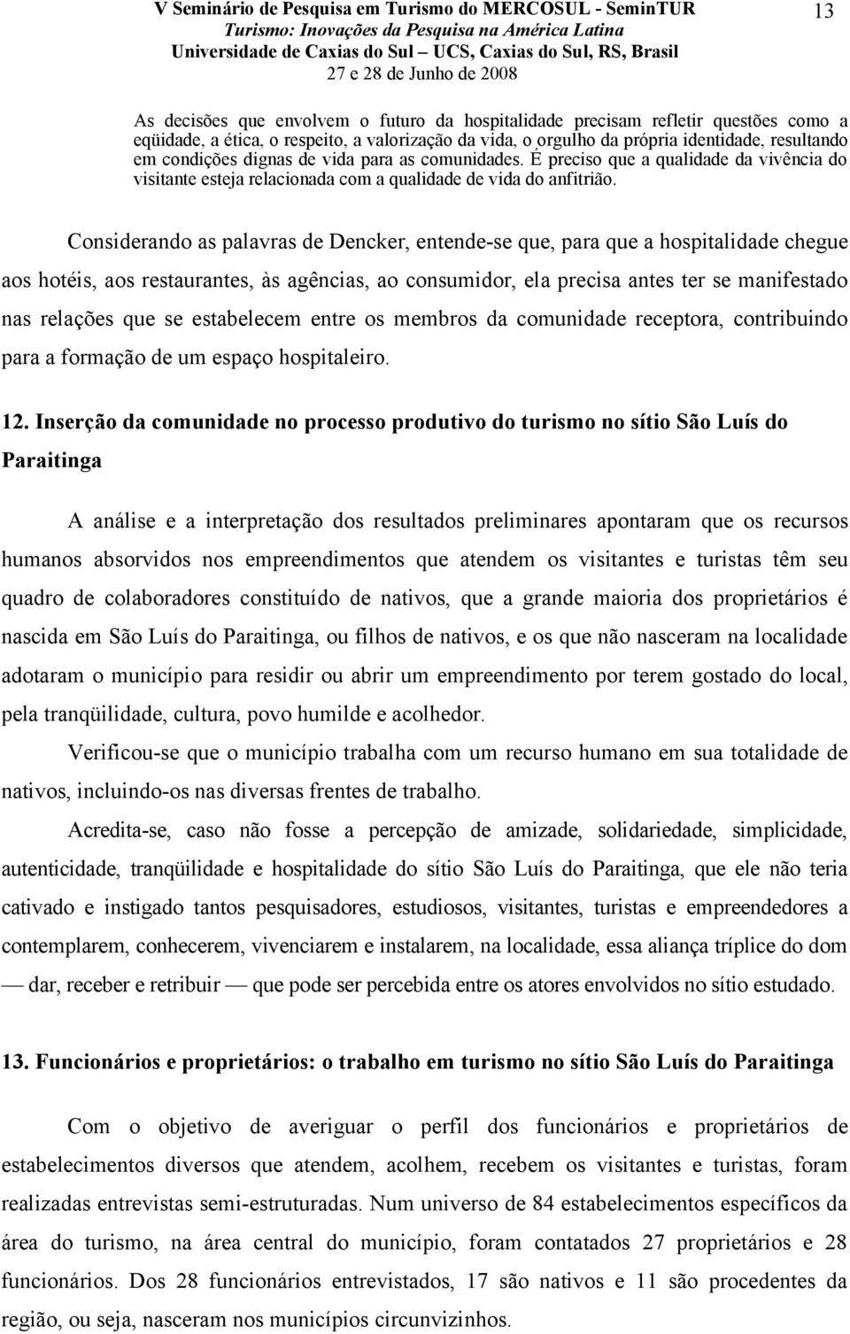 Considerando as palavras de Dencker, entende-se que, para que a hospitalidade chegue aos hotéis, aos restaurantes, às agências, ao consumidor, ela precisa antes ter se manifestado nas relações que se