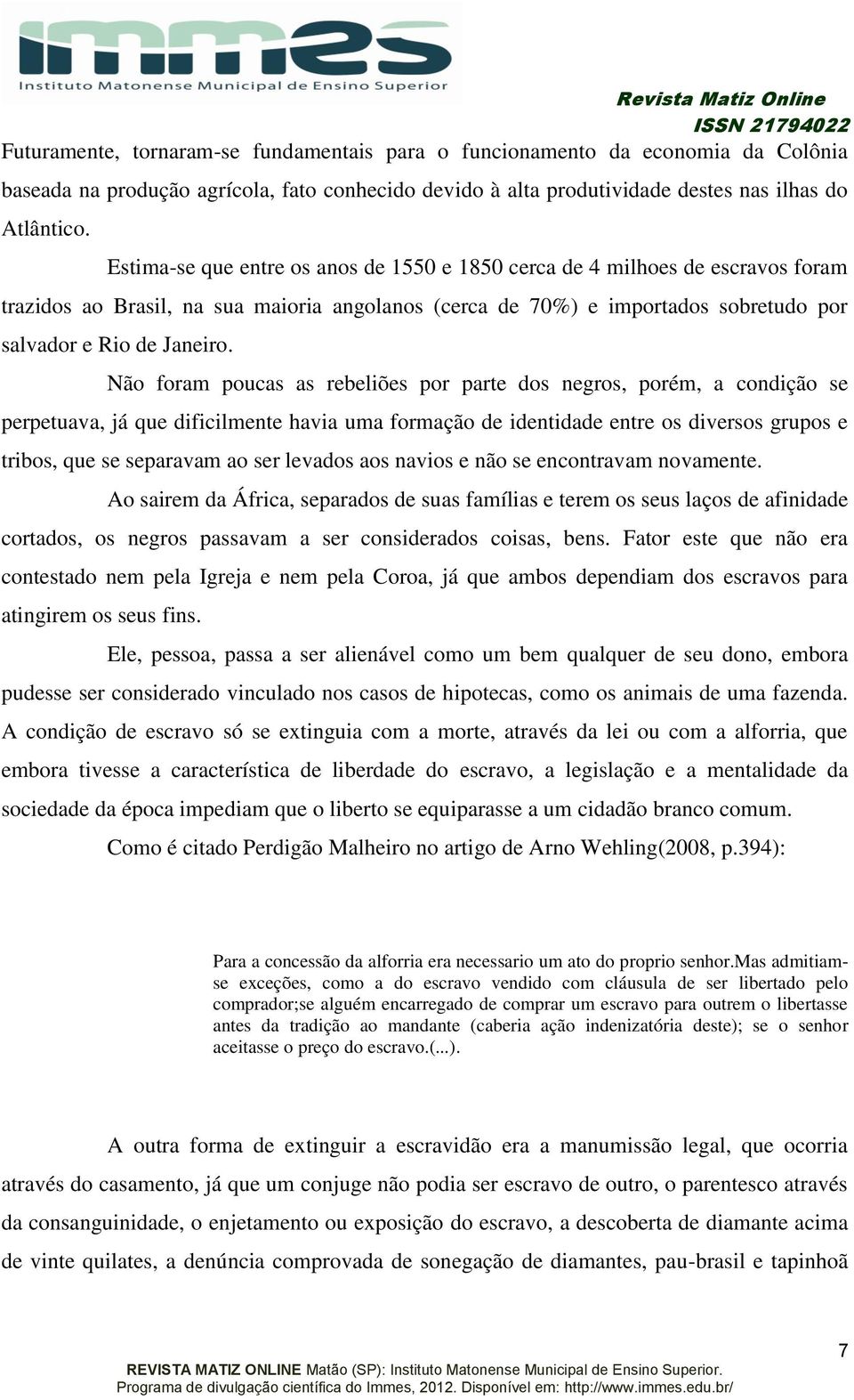 Não foram poucas as rebeliões por parte dos negros, porém, a condição se perpetuava, já que dificilmente havia uma formação de identidade entre os diversos grupos e tribos, que se separavam ao ser