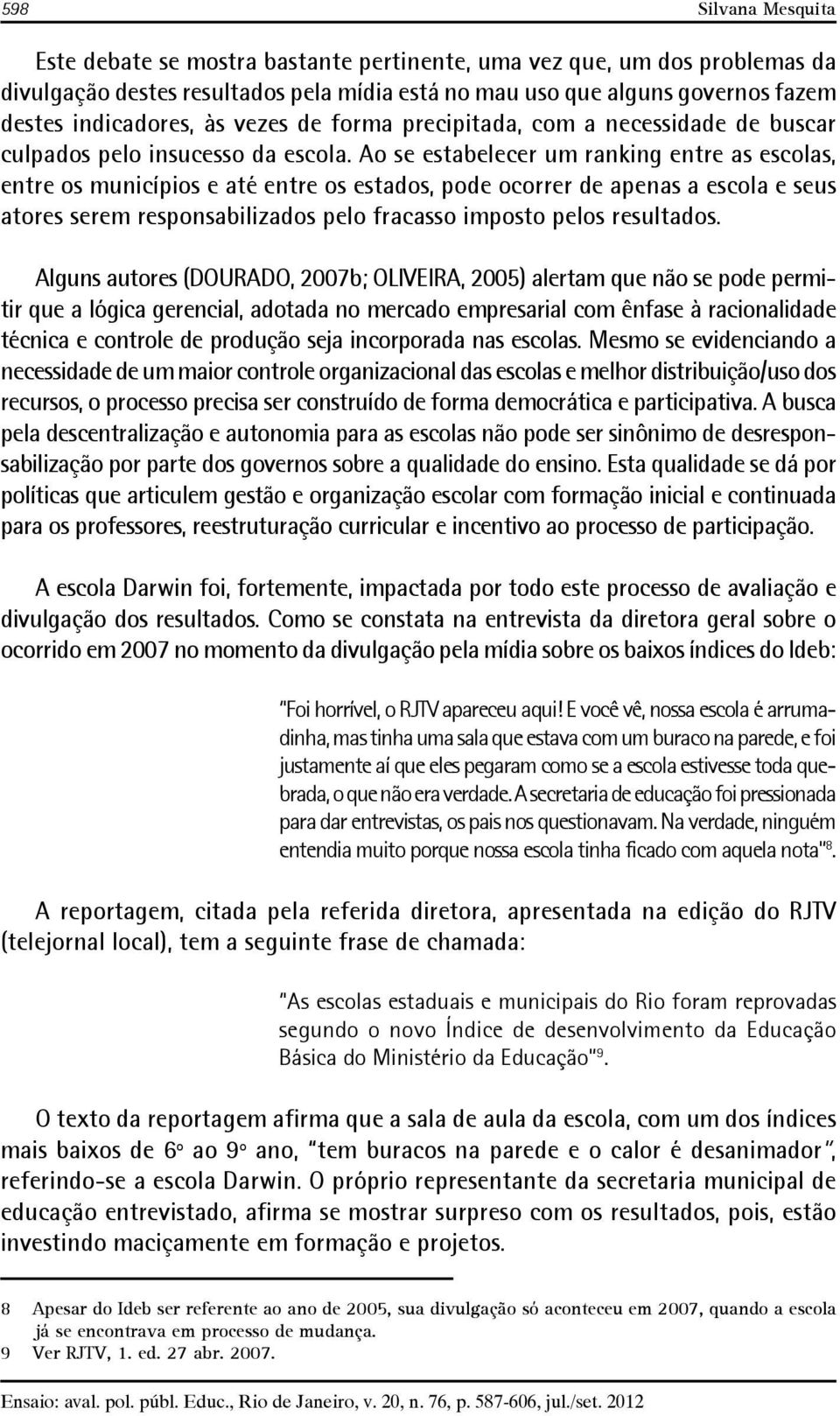 Ao se estabelecer um ranking entre as escolas, entre os municípios e até entre os estados, pode ocorrer de apenas a escola e seus atores serem responsabilizados pelo fracasso imposto pelos resultados.