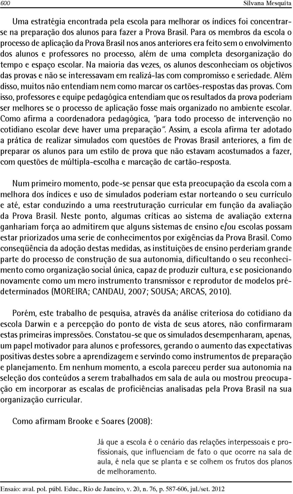 espaço escolar. Na maioria das vezes, os alunos desconheciam os objetivos das provas e não se interessavam em realizá-las com compromisso e seriedade.