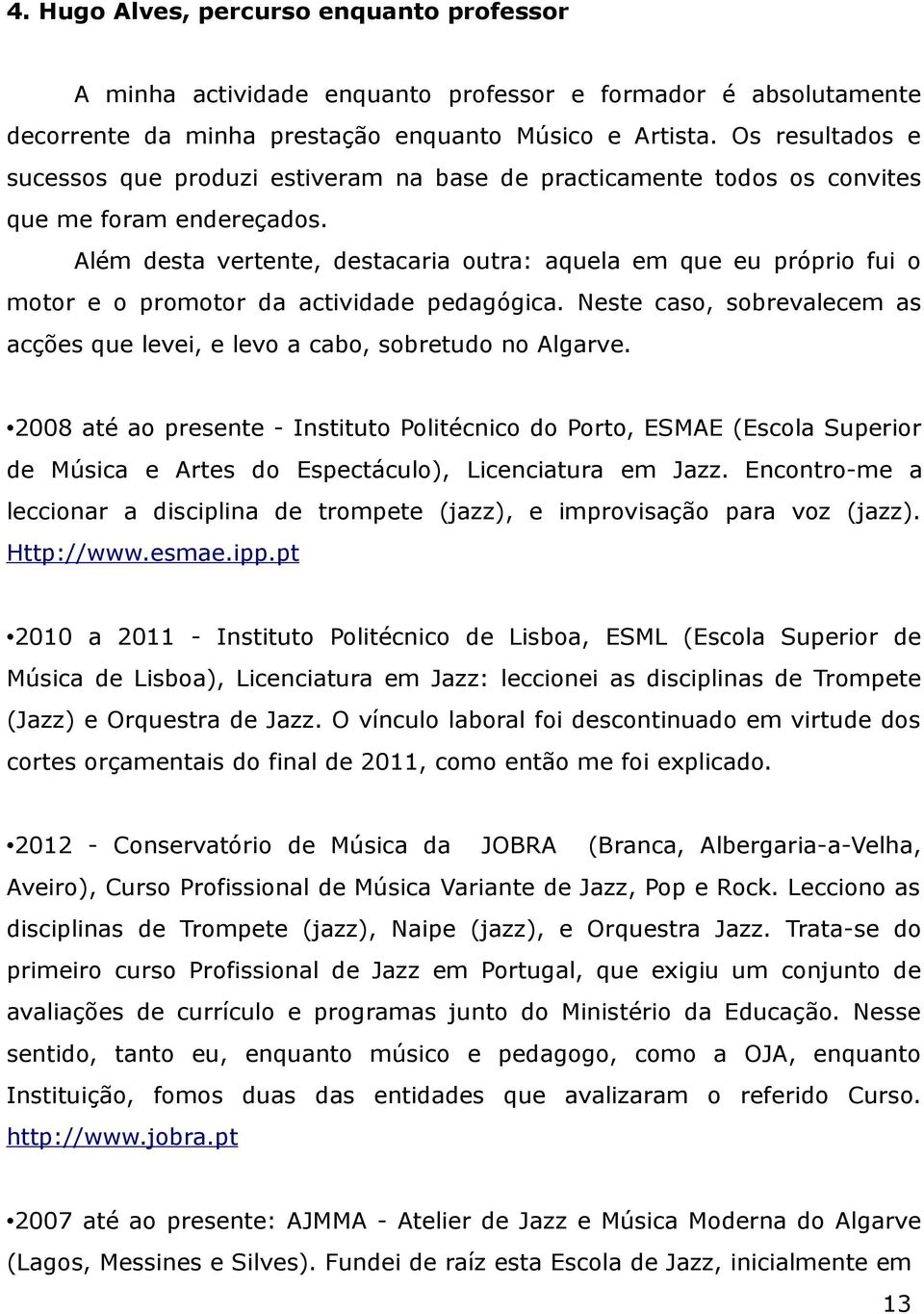 Além desta vertente, destacaria outra: aquela em que eu próprio fui o motor e o promotor da actividade pedagógica. Neste caso, sobrevalecem as acções que levei, e levo a cabo, sobretudo no Algarve.