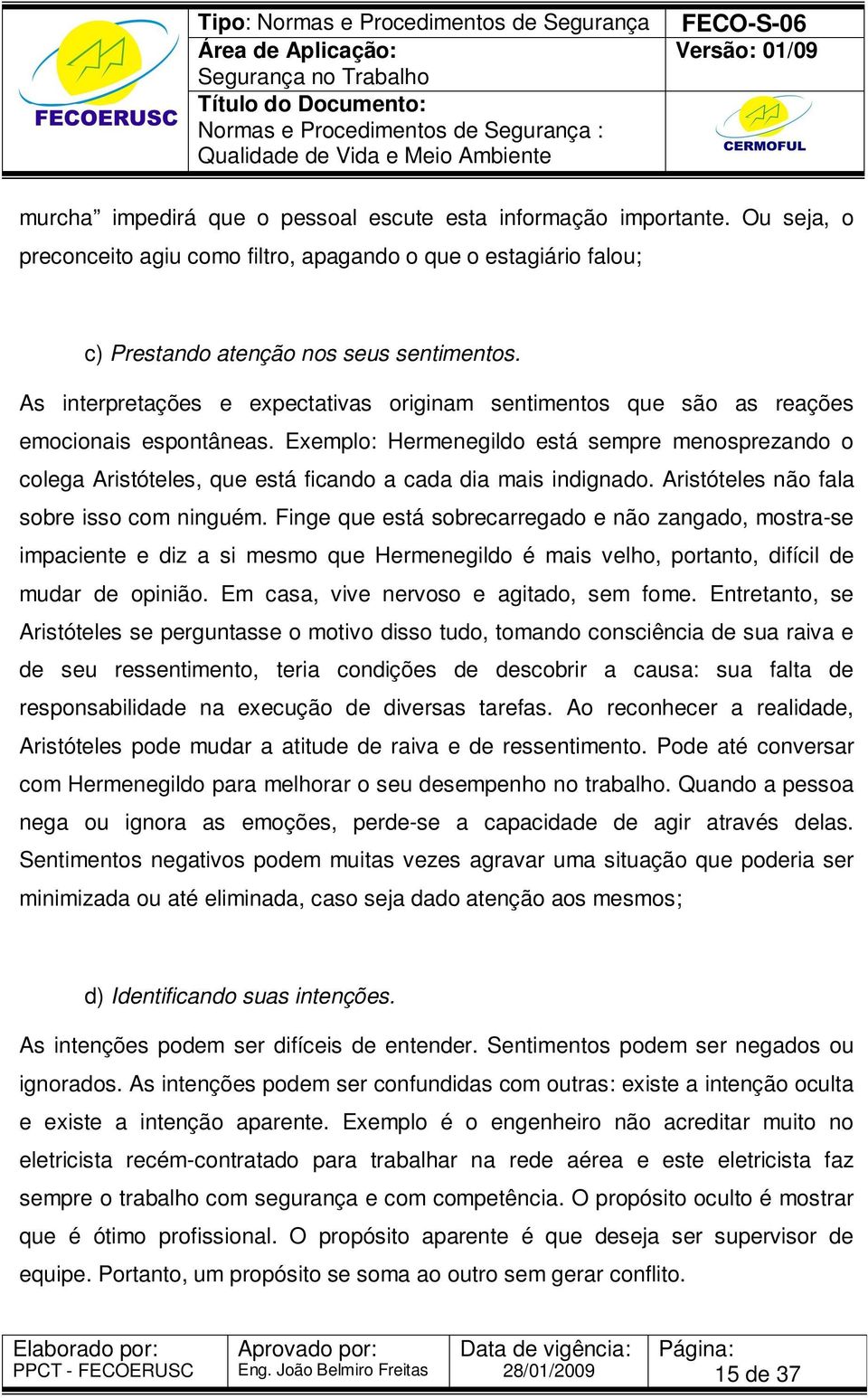 Exemplo: Hermenegildo está sempre menosprezando o colega Aristóteles, que está ficando a cada dia mais indignado. Aristóteles não fala sobre isso com ninguém.