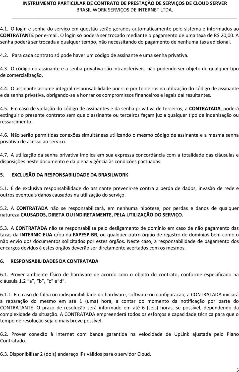 4.3. O código do assinante e a senha privativa são intransferíveis, não podendo ser objeto de qualquer tipo de comercialização. 4.4. O assinante assume integral responsabilidade por si e por