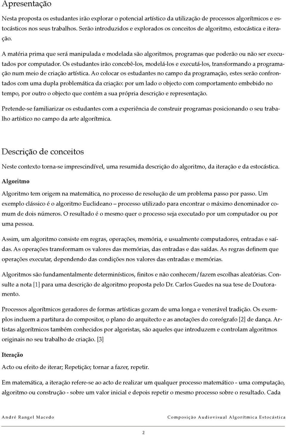 A matéria prima que será manipulada e modelada são algoritmos, programas que poderão ou não ser executados por computador.