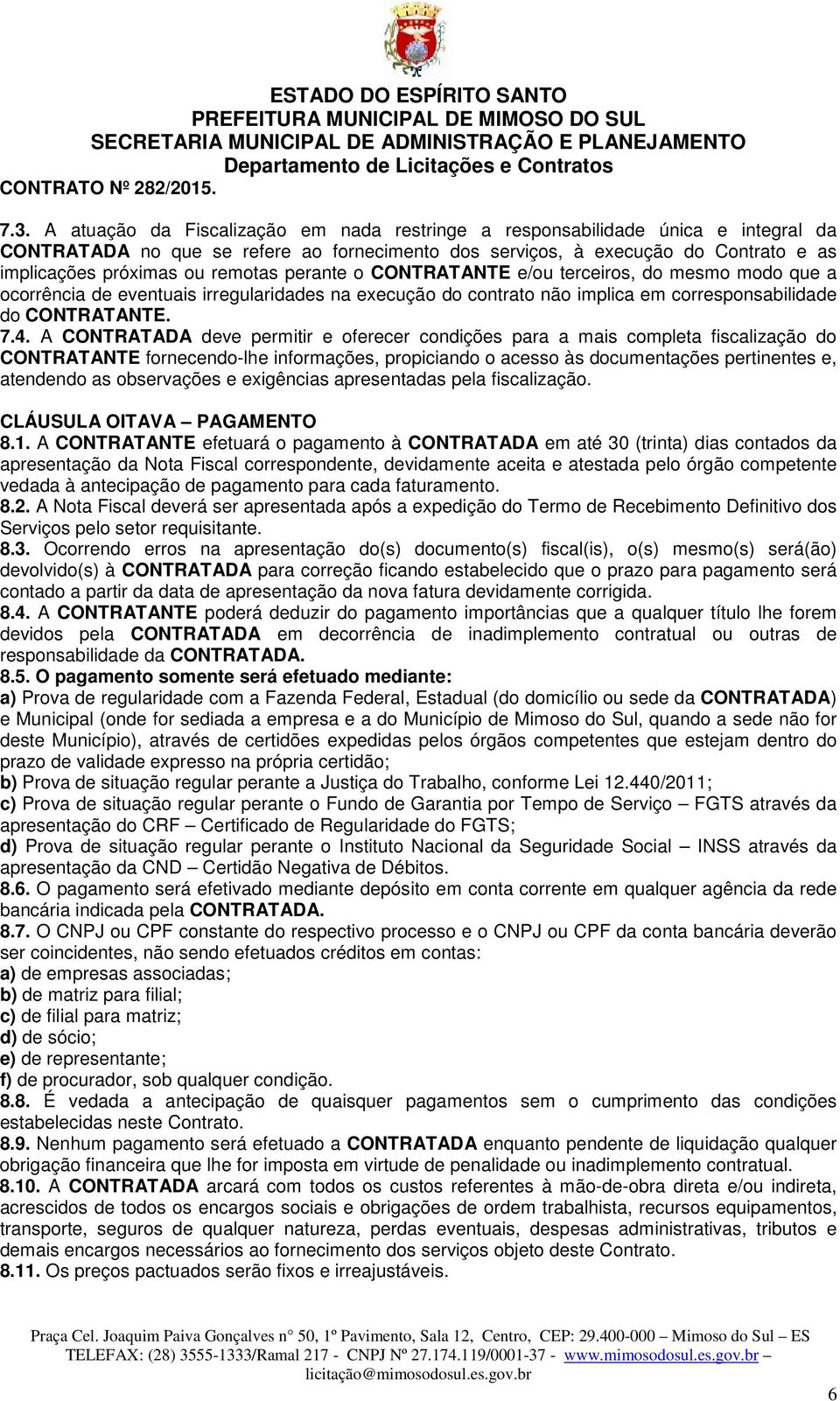 A CONTRATADA deve permitir e oferecer condições para a mais completa fiscalização do CONTRATANTE fornecendo-lhe informações, propiciando o acesso às documentações pertinentes e, atendendo as