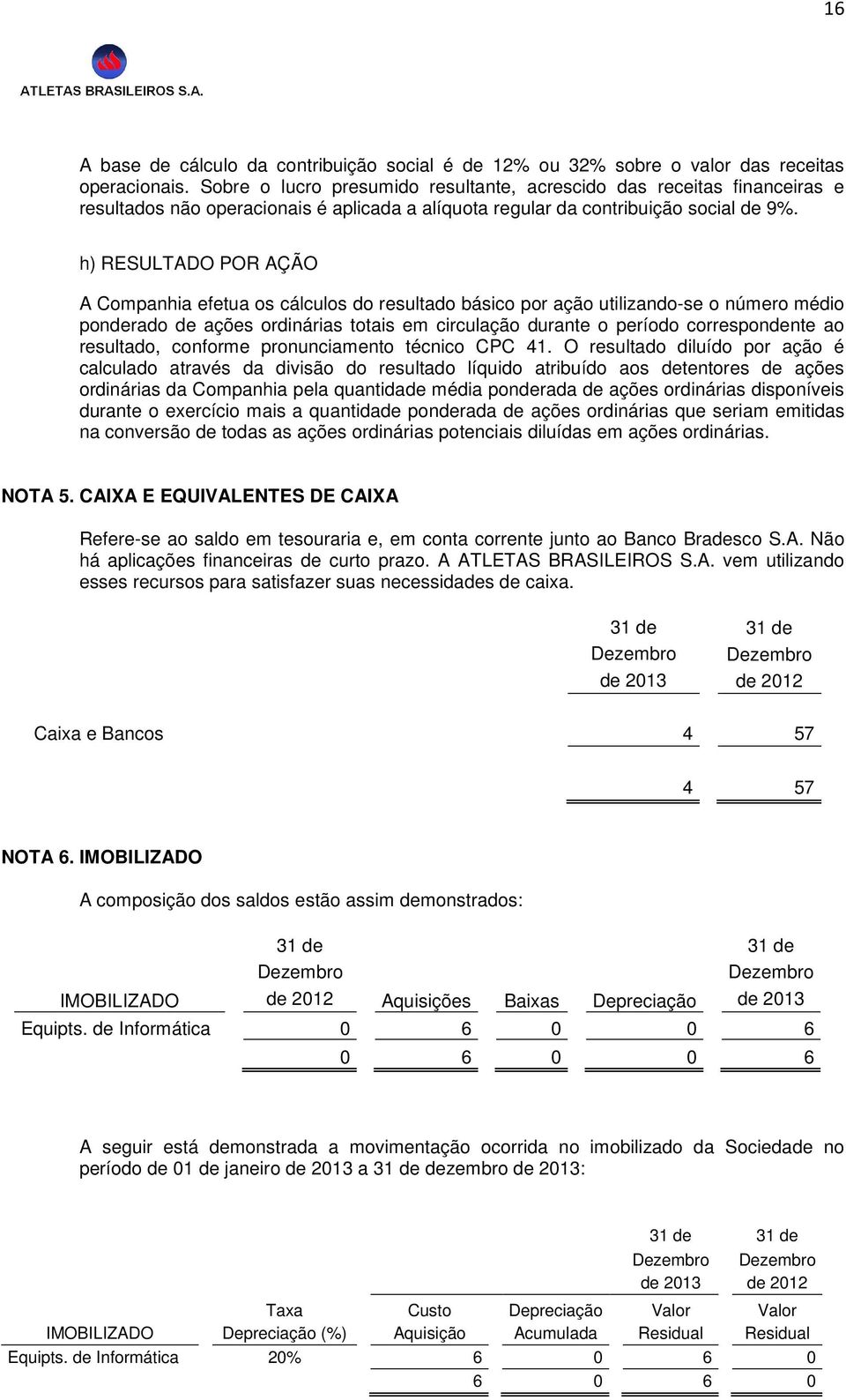 h) RESULTADO POR AÇÃO A Companhia efetua os cálculos do resultado básico por ação utilizando-se o número médio ponderado de ações ordinárias totais em circulação durante o período correspondente ao