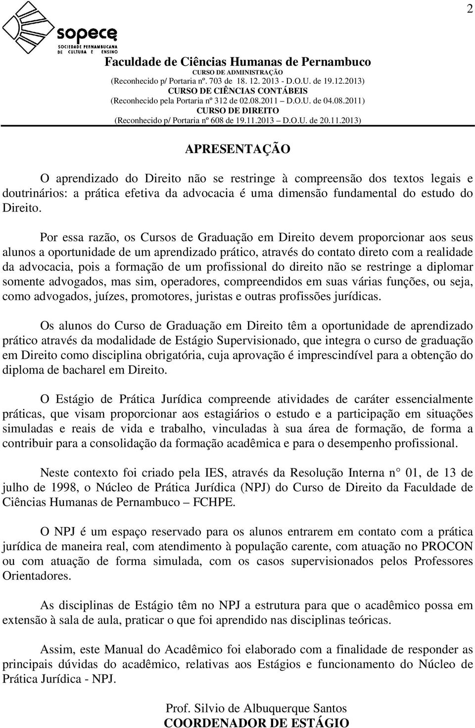 de um profissional do direito não se restringe a diplomar somente advogados, mas sim, operadores, compreendidos em suas várias funções, ou seja, como advogados, juízes, promotores, juristas e outras