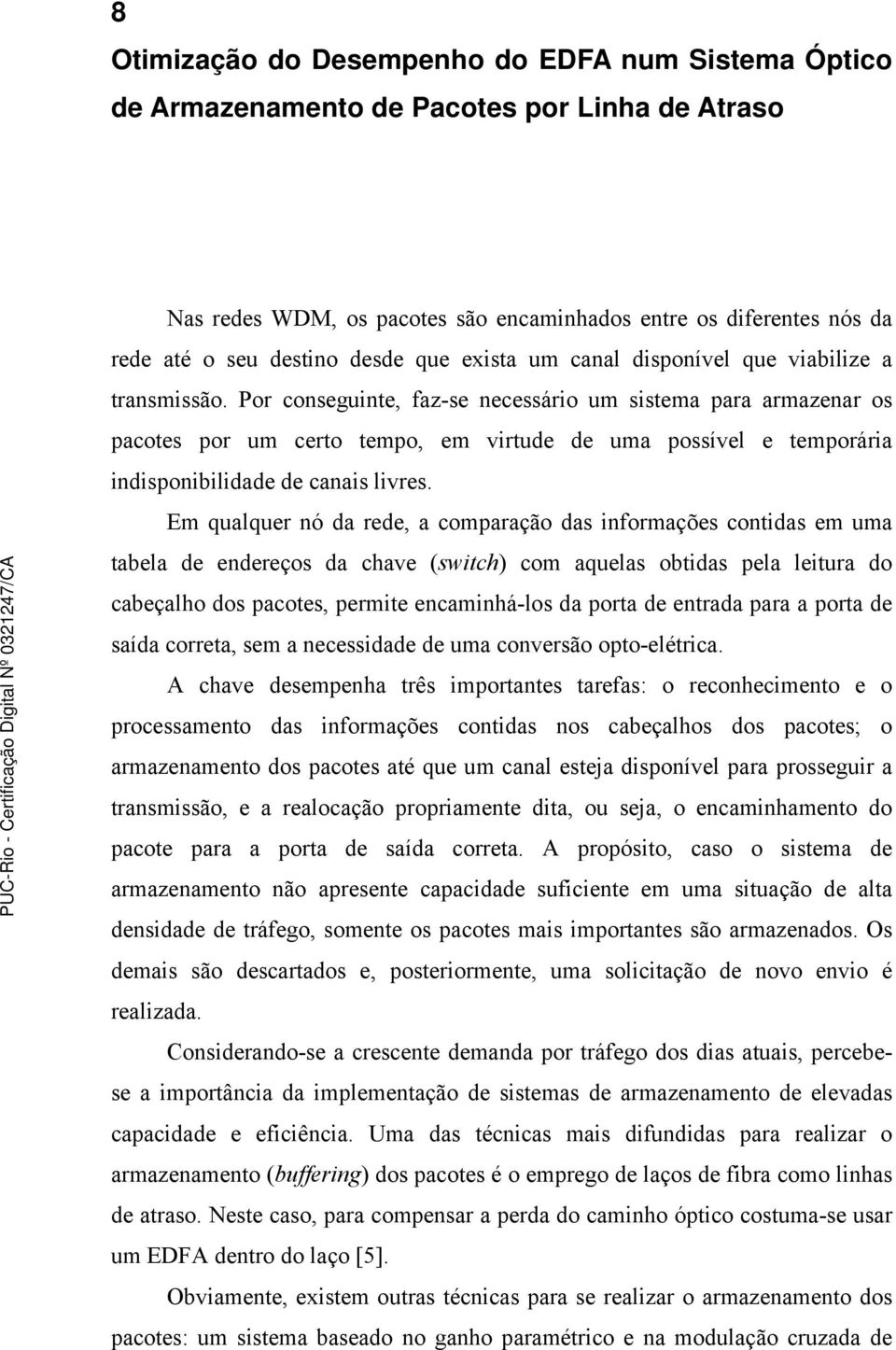 Por conseguinte, faz-se necessário um sistema para armazenar os pacotes por um certo tempo, em virtude de uma possível e temporária indisponibilidade de canais livres.