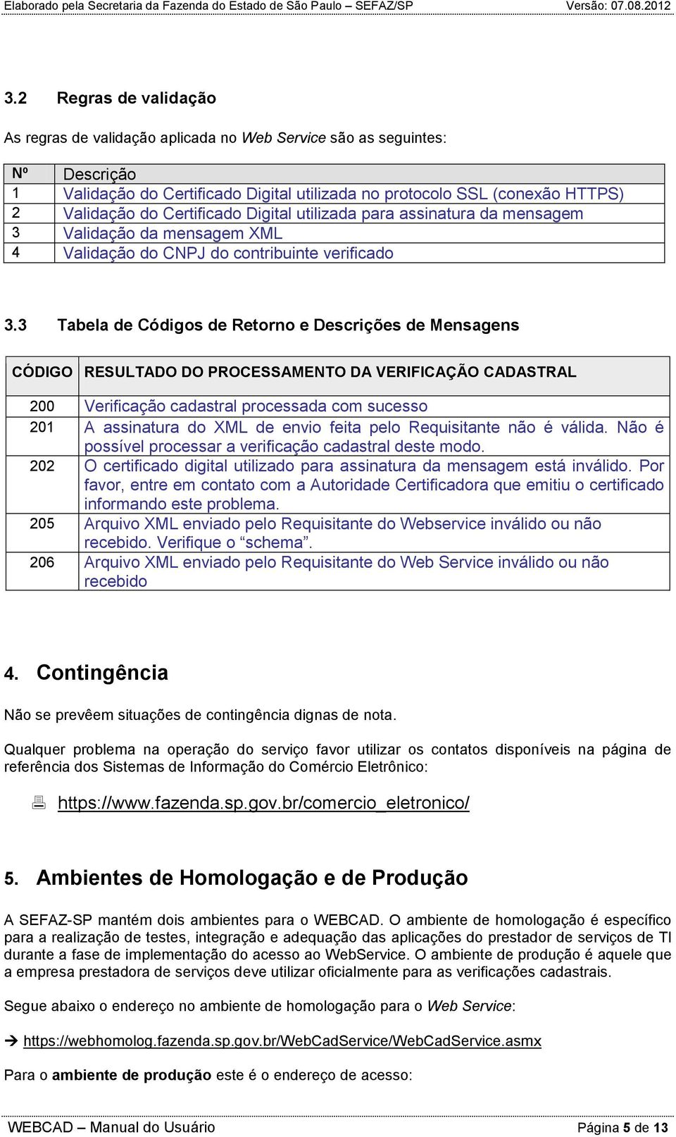 3 Tabela de Códigs de Retrn e Descrições de Mensagens CÓDIGO RESULTADO DO PROCESSAMENTO DA VERIFICAÇÃO CADASTRAL 200 Verificaçã cadastral prcessada cm sucess 201 A assinatura d XML de envi feita pel