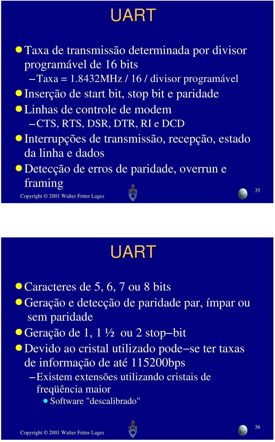 transmissão, recepção, estado da linha e dados Detecção de erros de paridade, overrun e framing 35 UART Caracteres de 5, 6, 7 ou 8 bits Geração e detecção