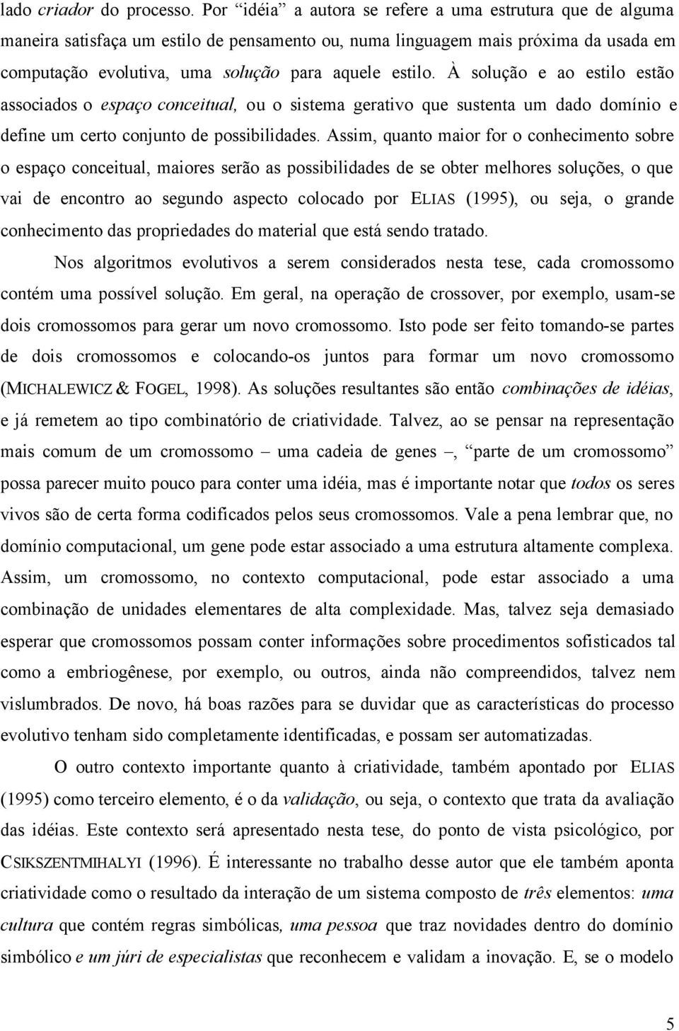 À solução e ao estilo estão associados o espaço conceitual, ou o sistema gerativo que sustenta um dado domínio e define um certo conjunto de possibilidades.