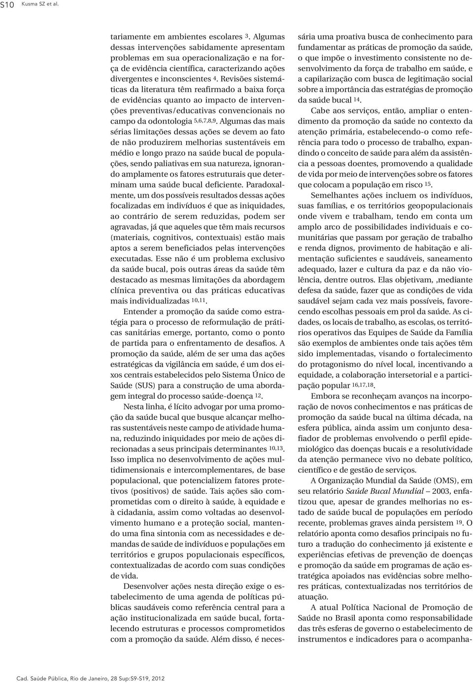 Revisões sistemáticas da literatura têm reafirmado a baixa força de evidências quanto ao impacto de intervenções preventivas/educativas convencionais no campo da odontologia 5,6,7,8,9.