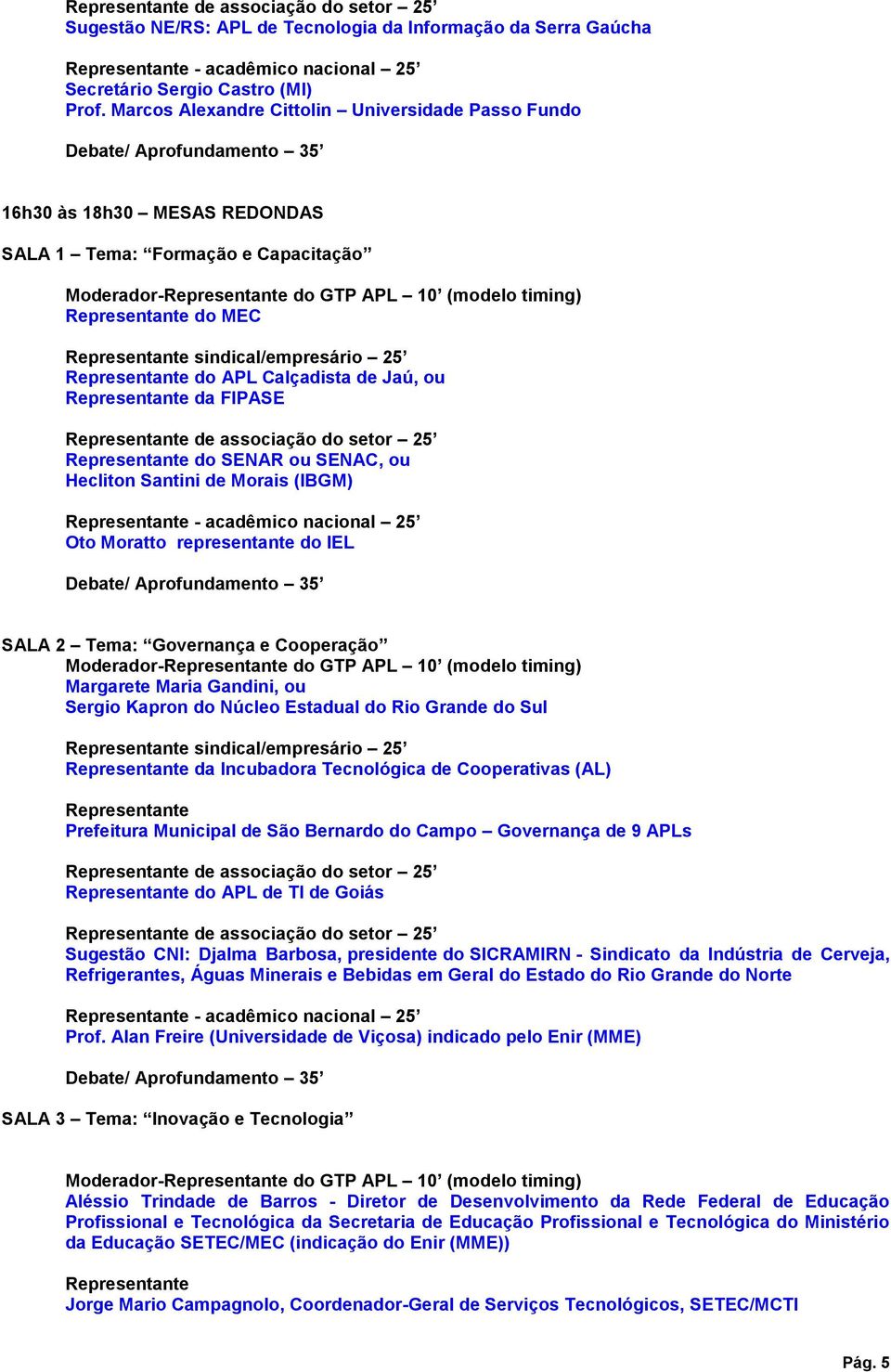 FIPASE Representante do SENAR ou SENAC, ou Hecliton Santini de Morais (IBGM) Oto Moratto representante do IEL SALA 2 Tema: Governança e Cooperação Margarete Maria Gandini, ou Sergio Kapron do Núcleo