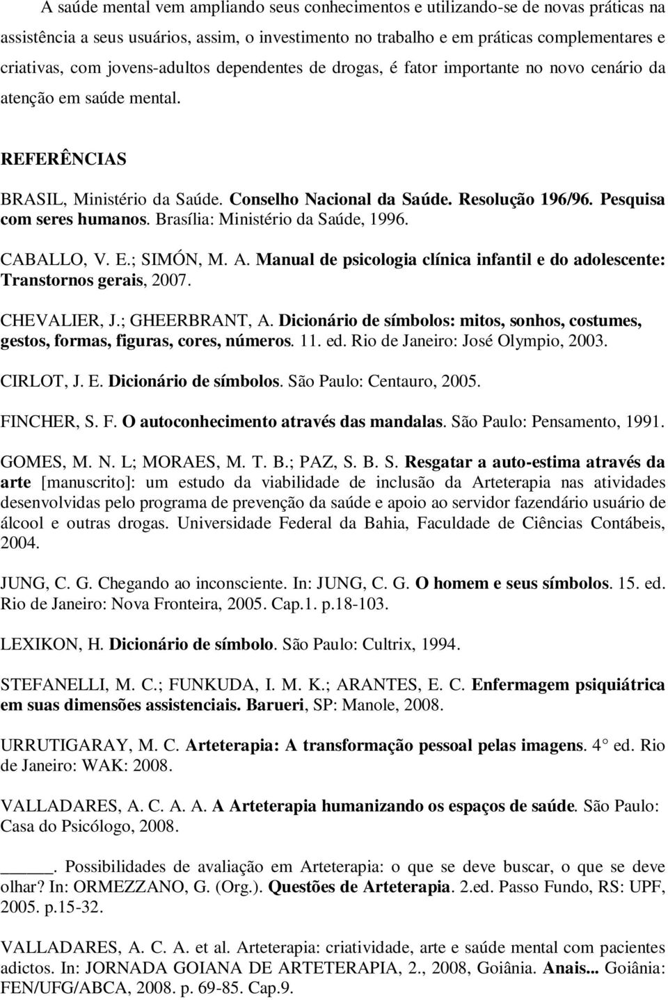 Pesquisa com seres humanos. Brasília: Ministério da Saúde, 1996. CABALLO, V. E.; SIMÓN, M. A. Manual de psicologia clínica infantil e do adolescente: Transtornos gerais, 2007. CHEVALIER, J.