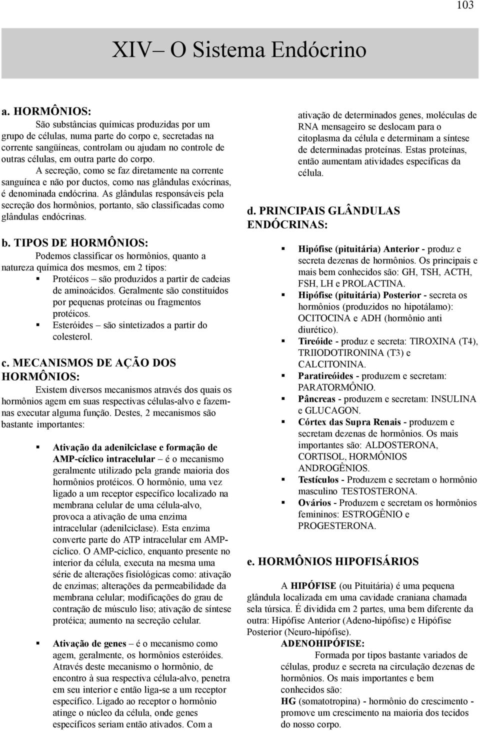 corpo. A secreção, como se faz diretamente na corrente sanguínea e não por ductos, como nas glândulas exócrinas, é denominada endócrina.