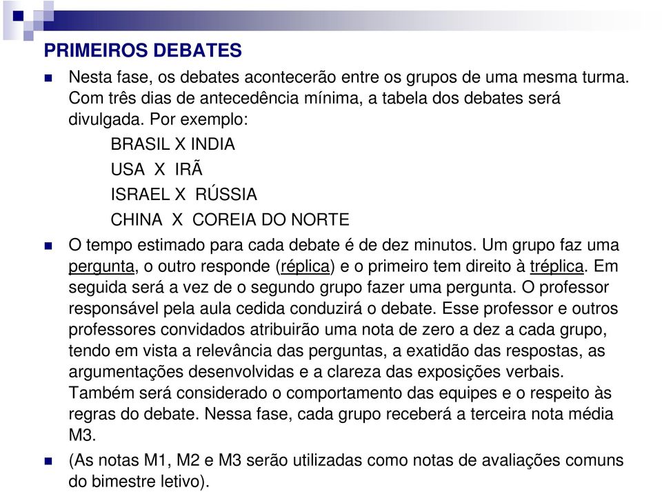 Um grupo faz uma pergunta, o outro responde (réplica) e o primeiro tem direito à tréplica. Em seguida será a vez de o segundo grupo fazer uma pergunta.