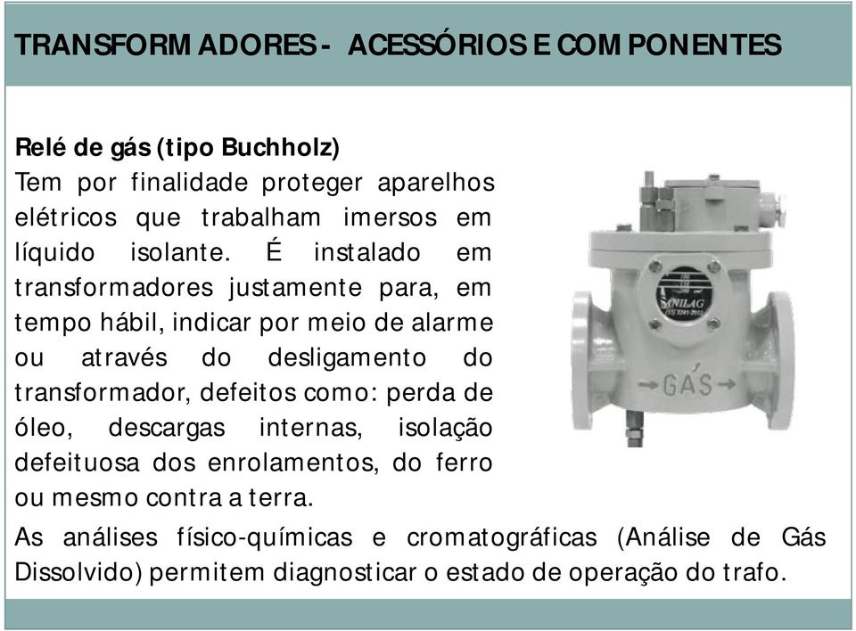 É instalado em transformadores justamente para, em tempo hábil, indicar por meio de alarme ou através do desligamento do transformador,