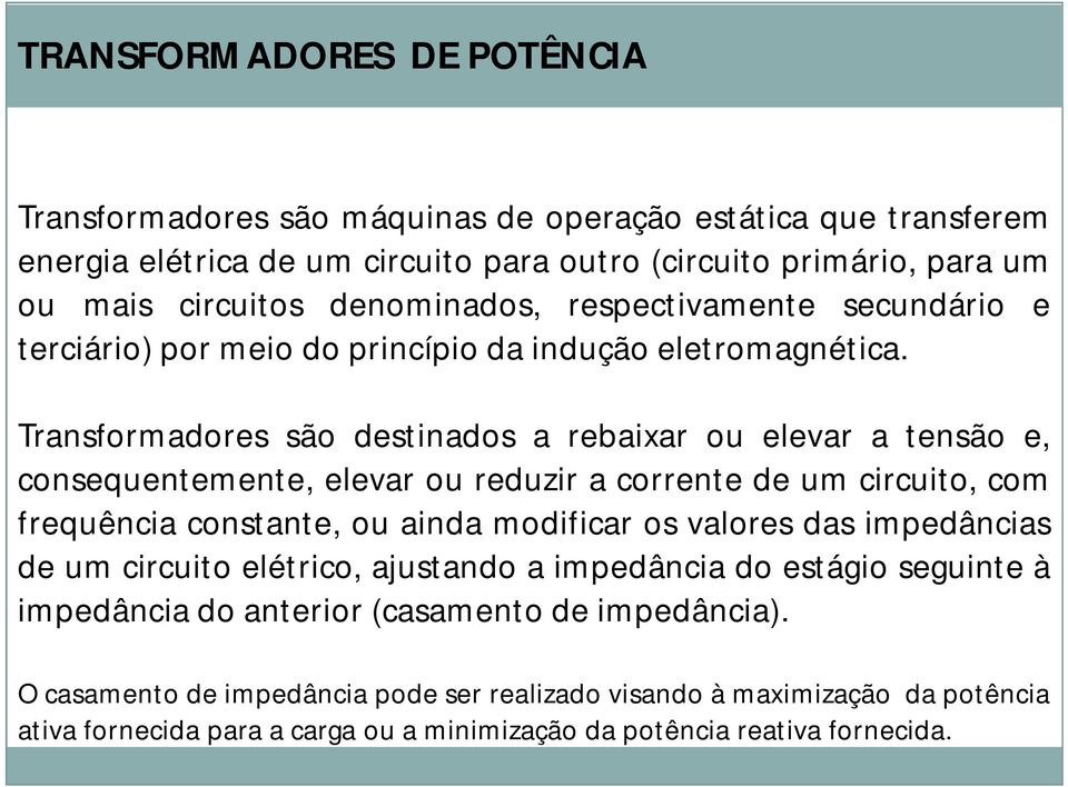 Transformadores são destinados a rebaixar ou elevar a tensão e, consequentemente, elevar ou reduzir a corrente de um circuito, com frequência constante, ou ainda modificar os valores das