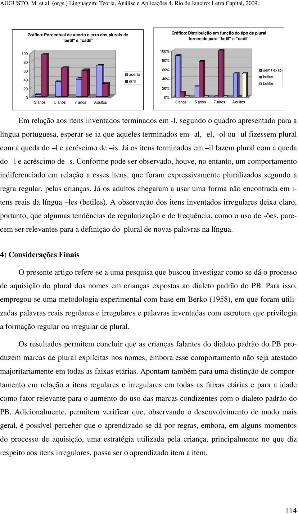 -ul fizessem plural com a queda do l e acréscimo de is. Já os itens terminados em il fazem plural com a queda do l e acréscimo de -s.