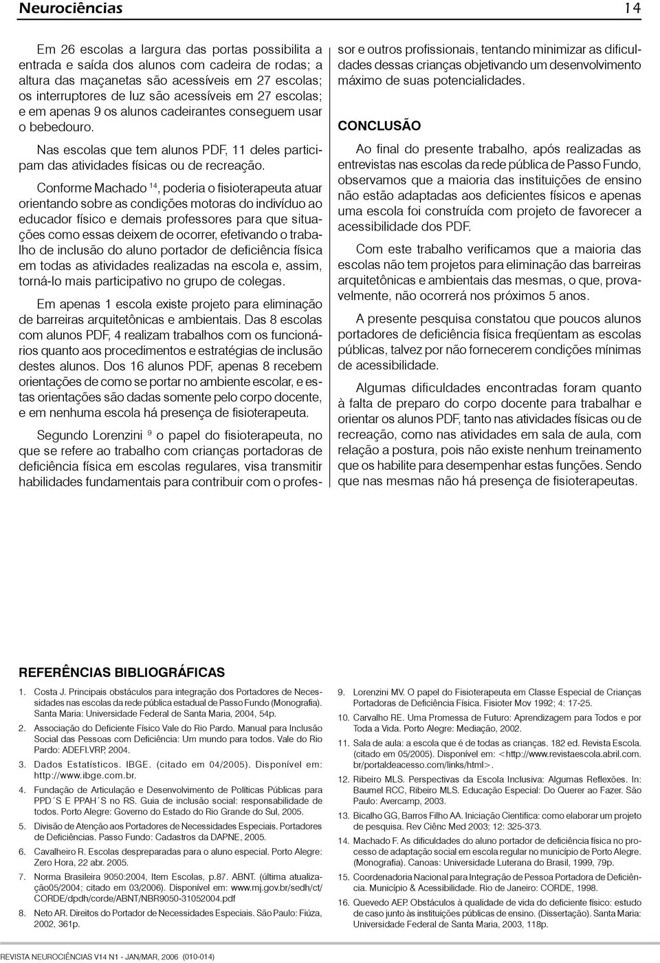 Conforme Machado 14, poderia o fisioterapeuta atuar orientando sobre as condições motoras do indivíduo ao educador físico e demais professores para que situações como essas deixem de ocorrer,