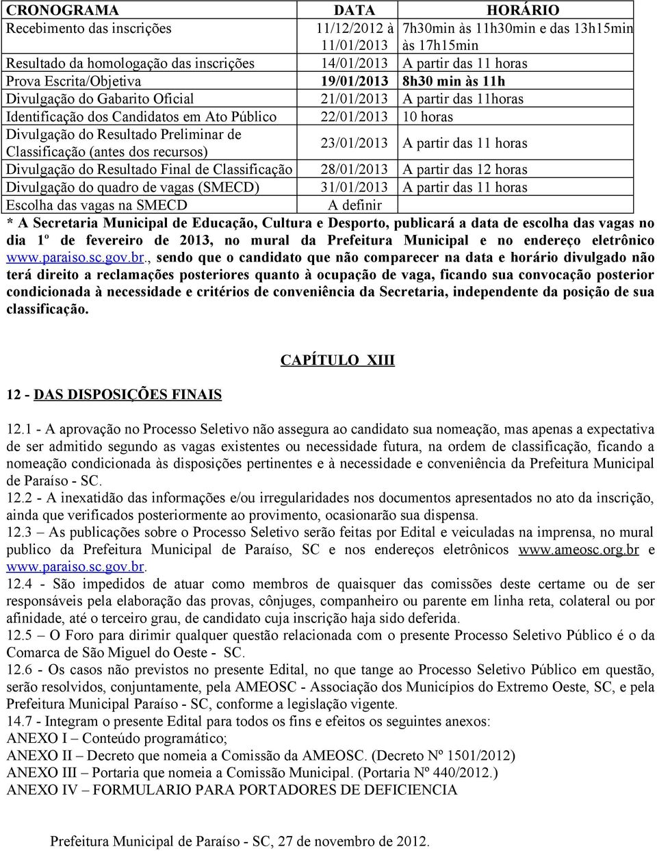 Resultado Preliminar de Classificação (antes dos recursos) 23/01/2013 A partir das 11 horas Divulgação do Resultado Final de Classificação 28/01/2013 A partir das 12 horas Divulgação do quadro de