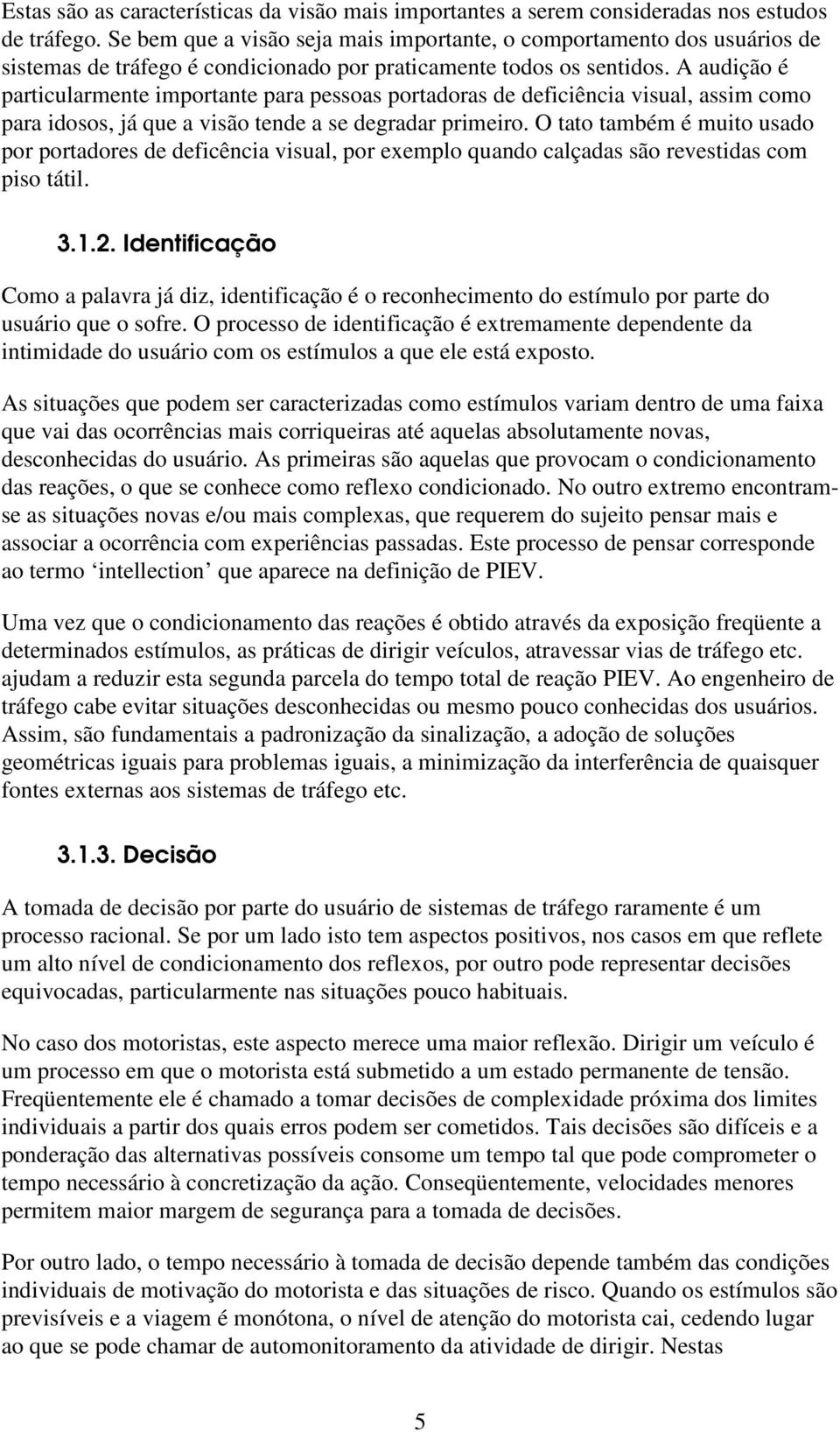 A audição é particularmente importante para pessoas portadoras de deficiência visual, assim como para idosos, já que a visão tende a se degradar primeiro.