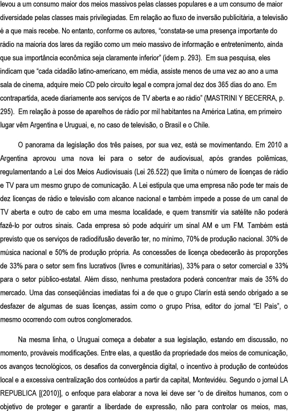 No entanto, conforme os autores, constata-se uma presença importante do rádio na maioria dos lares da região como um meio massivo de informação e entretenimento, ainda que sua importância econômica