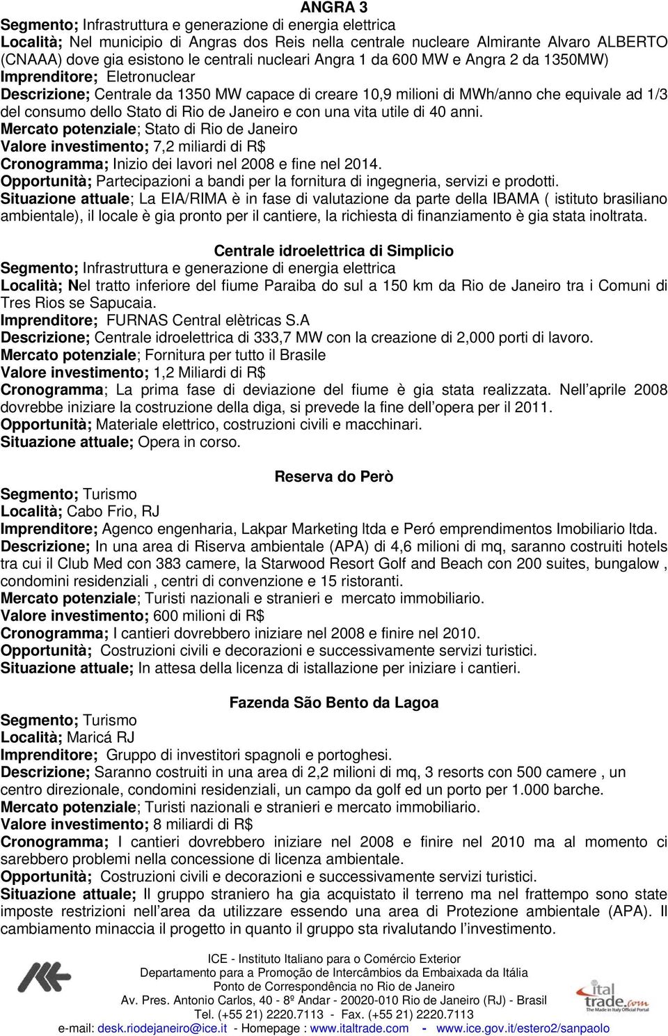 Rio de Janeiro e con una vita utile di 40 anni. Mercato potenziale; Stato di Rio de Janeiro Valore investimento; 7,2 miliardi di R$ Cronogramma; Inizio dei lavori nel 2008 e fine nel 2014.