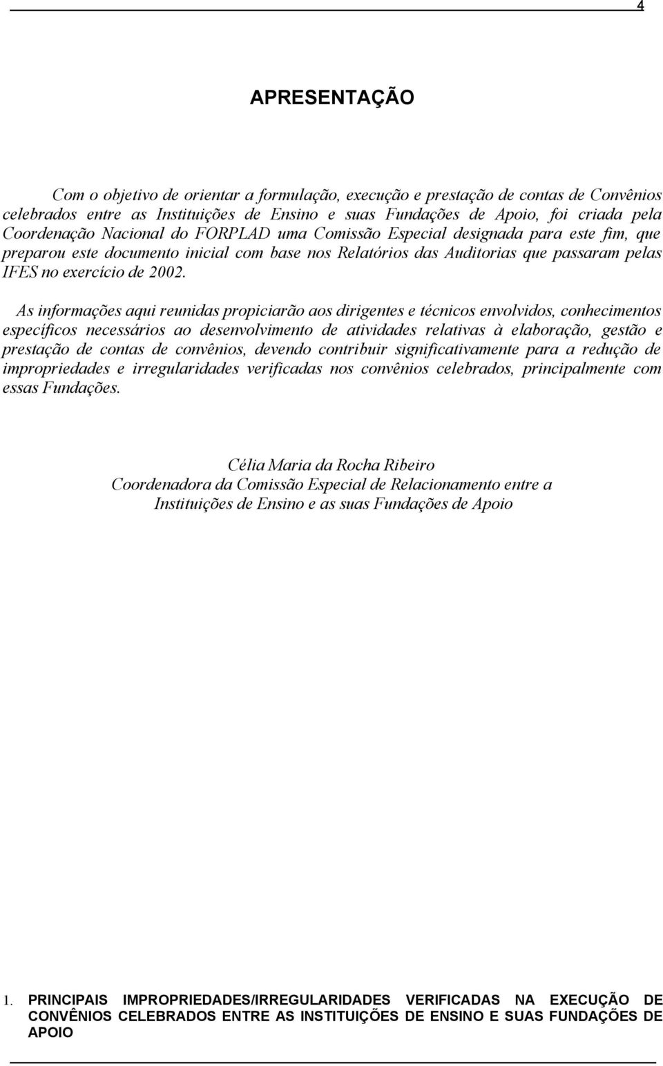 As informações aqui reunidas propiciarão aos dirigentes e técnicos envolvidos, conhecimentos específicos necessários ao desenvolvimento de atividades relativas à elaboração, gestão e prestação de