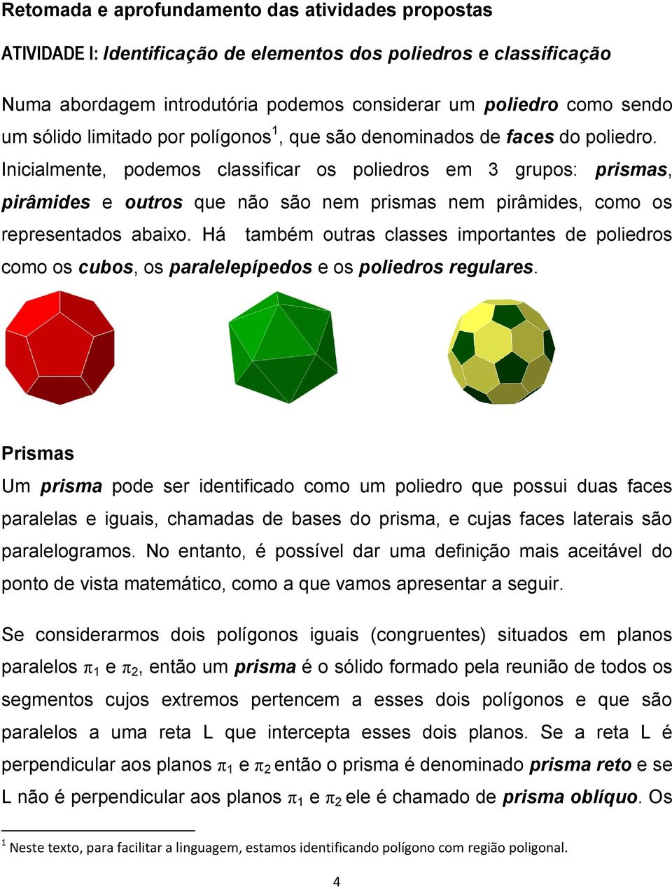 Inicialmente, podemos classificar os poliedros em 3 grupos: prismas, pirâmides e outros que não são nem prismas nem pirâmides, como os representados abaixo.