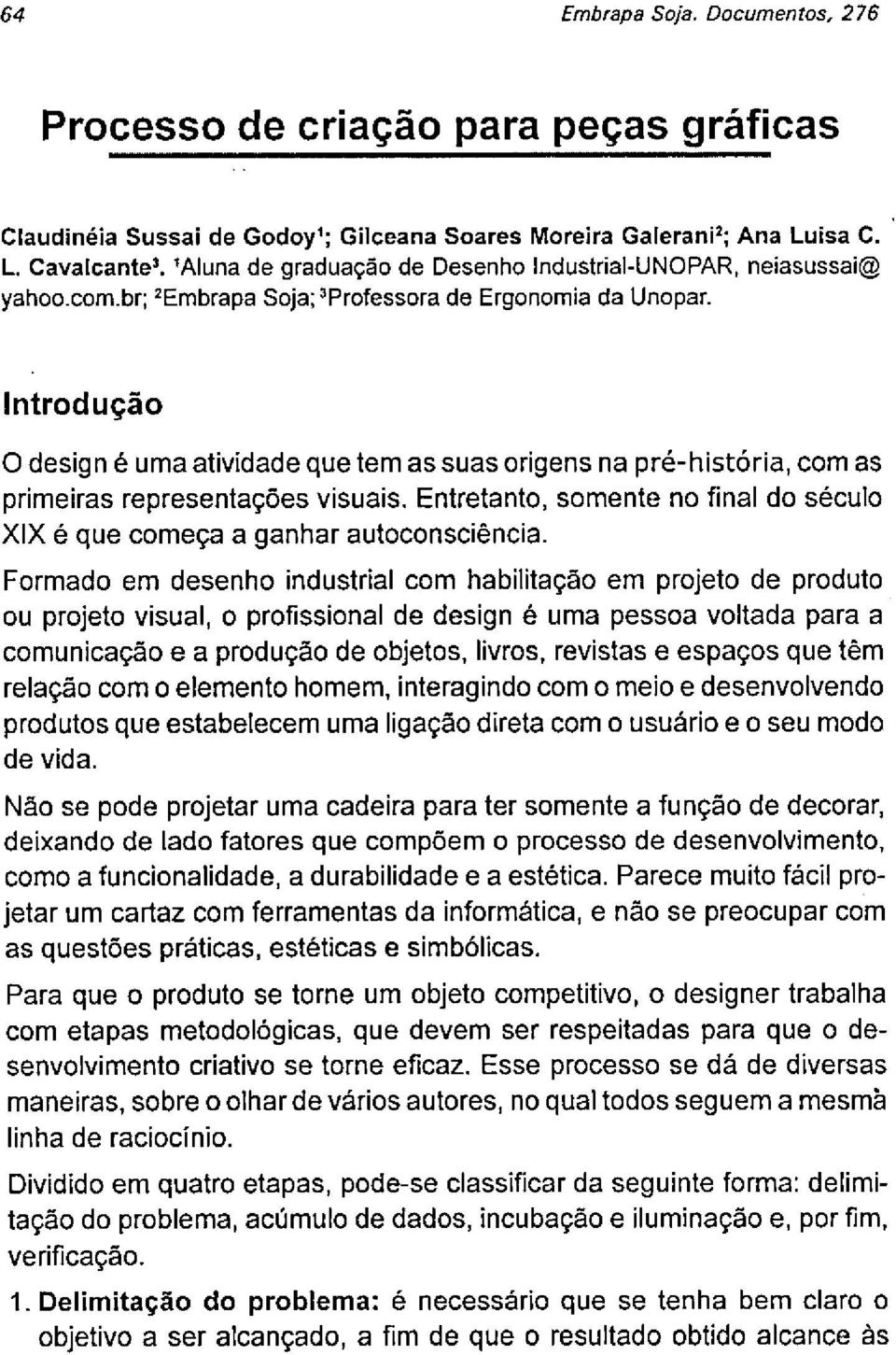 Introdução O design é uma atividade que tem as suas origens na pré-história, com as primeiras representações visuais. Entretanto, somente no final do século XIX é que começa a ganhar autoconsciência.