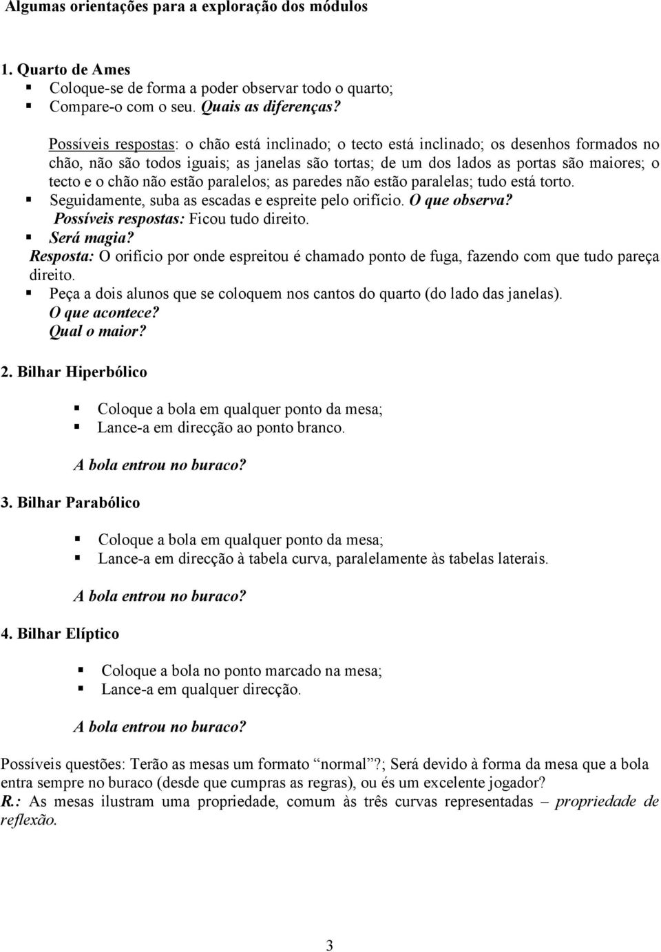 não estão paralelos; as paredes não estão paralelas; tudo está torto. Seguidamente, suba as escadas e espreite pelo orifício. O que observa? Possíveis respostas: Ficou tudo direito. Será magia?