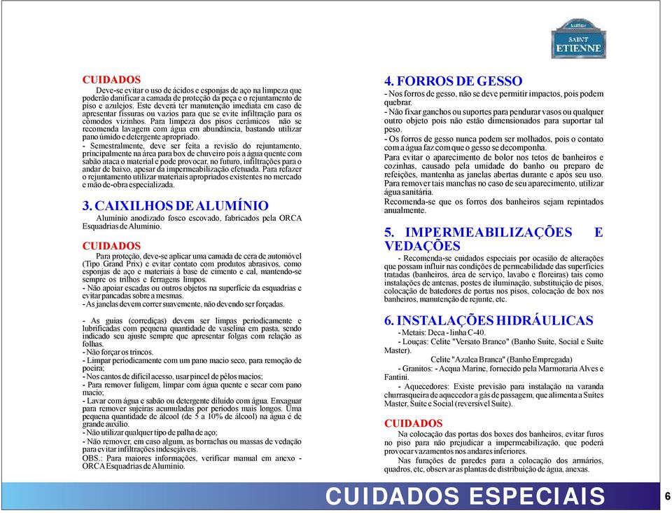 Para limpeza dos pisos cerâmicos não se recomenda lavagem com água em abundância, bastando utilizar pano úmido e detergente apropriado.