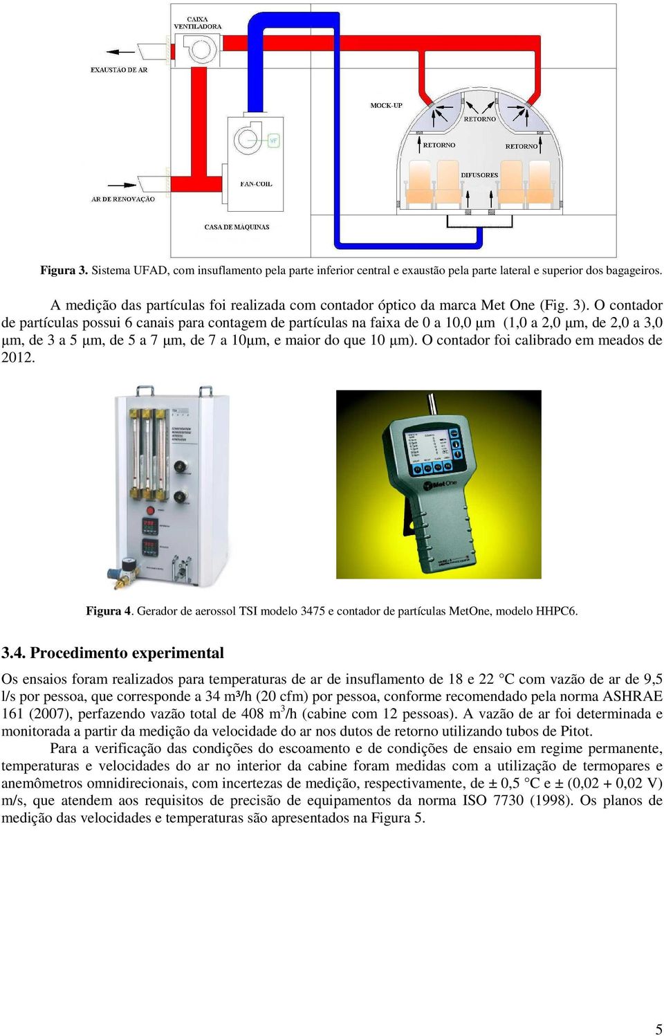 O contador de partículas possui 6 canais para contagem de partículas na faixa de 0 a 10,0 µm (1,0 a 2,0 µm, de 2,0 a 3,0 µm, de 3 a 5 µm, de 5 a 7 µm, de 7 a 10µm, e maior do que 10 µm).