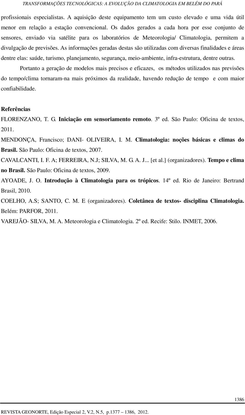 As informações geradas destas são utilizadas com diversas finalidades e áreas dentre elas: saúde, turismo, planejamento, segurança, meio-ambiente, infra-estrutura, dentre outras.