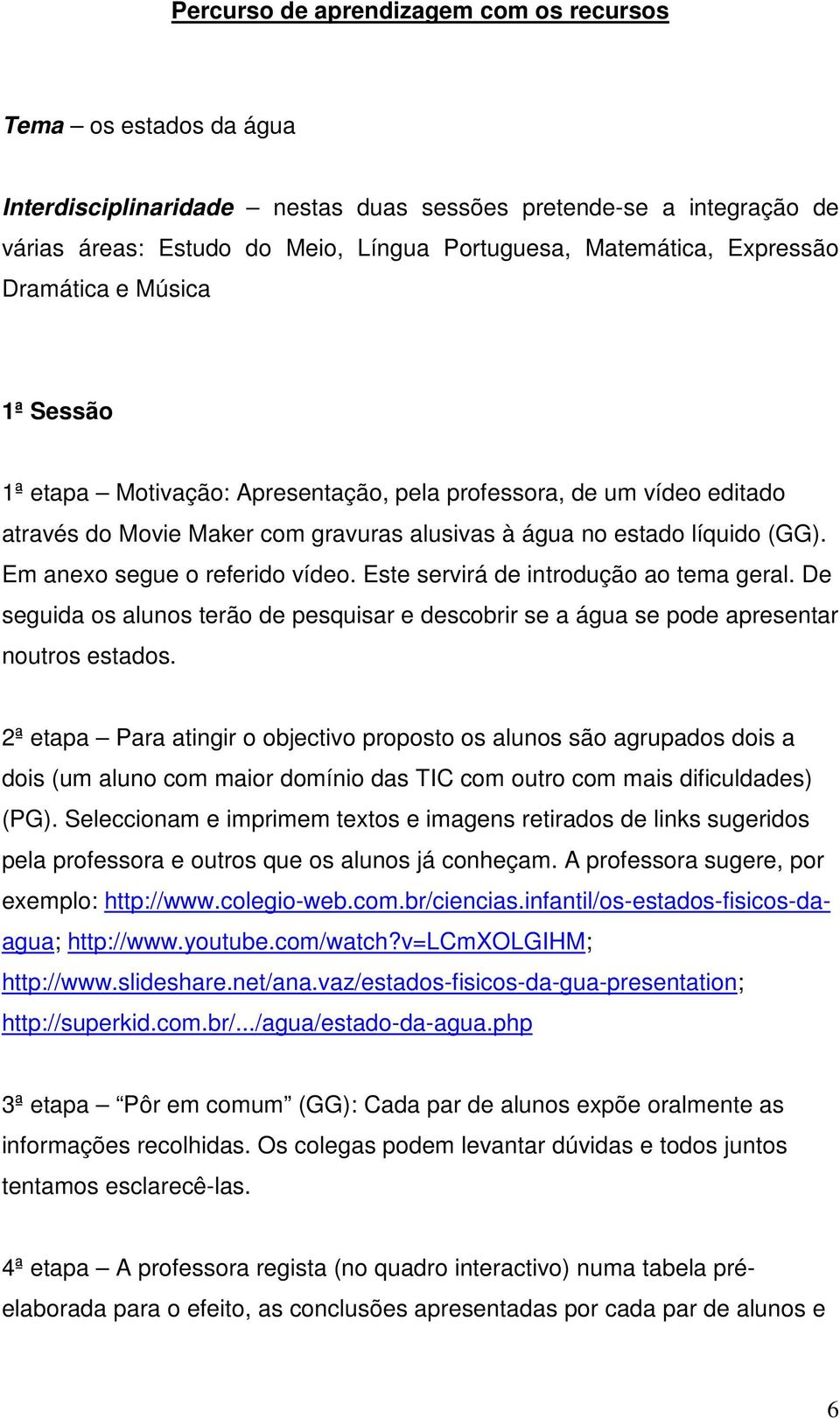 Em anexo segue o referido vídeo. Este servirá de introdução ao tema geral. De seguida os alunos terão de pesquisar e descobrir se a água se pode apresentar noutros estados.