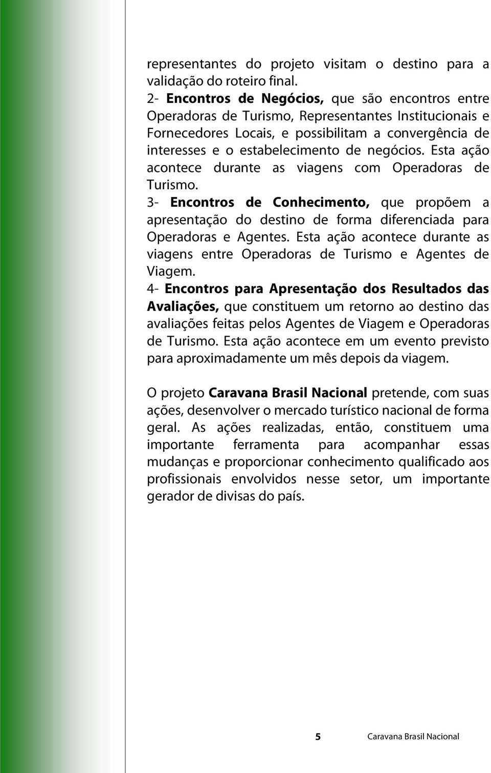 negócios. Esta ação acontece durante as viagens com Operadoras de Turismo. 3- Encontros de Conhecimento, que propõem a apresentação do destino de forma diferenciada para Operadoras e Agentes.