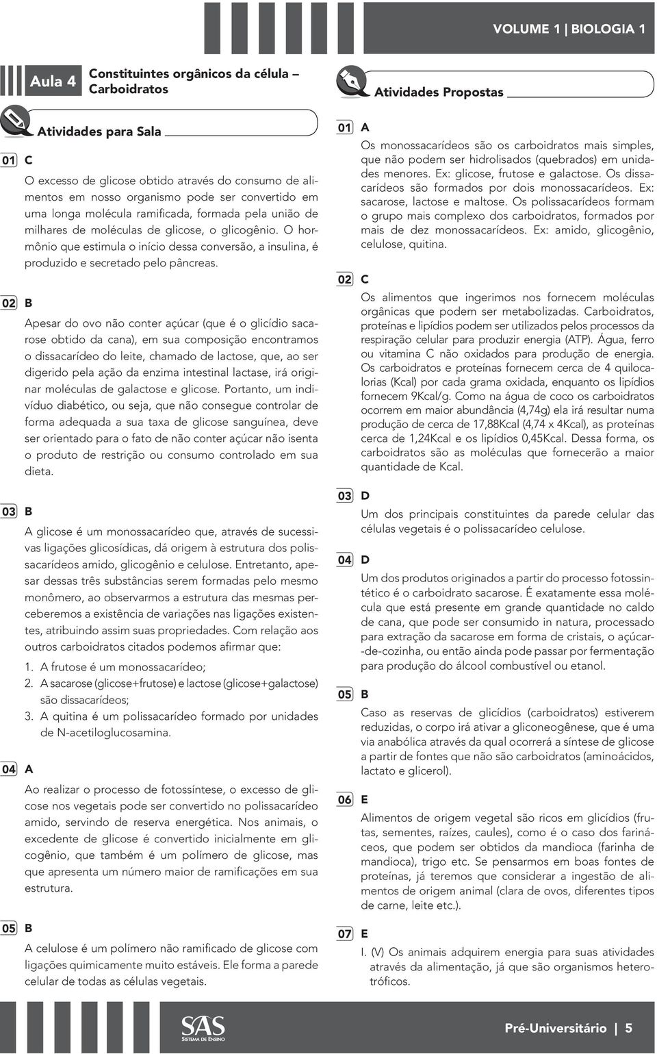 02 B Apesar do ovo não conter açúcar (que é o glicídio sacarose obtido da cana), em sua composição encontramos o dissacarídeo do leite, chamado de lactose, que, ao ser digerido pela ação da enzima