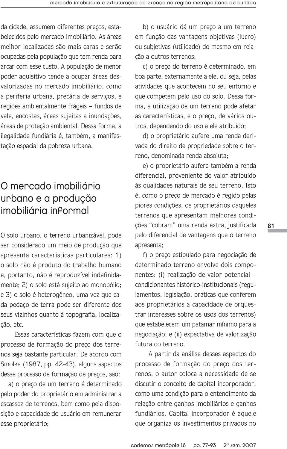 A população de menor poder aquisitivo tende a ocupar áreas desvalorizadas no mercado imobiliário, como a periferia urbana, precária de serviços, e regiões ambientalmente frágeis fundos de vale,