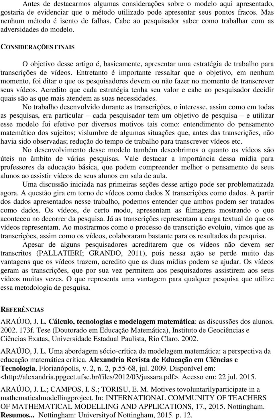 Entretanto é importante ressaltar que o objetivo, em nenhum momento, foi ditar o que os pesquisadores devem ou não fazer no momento de transcrever seus vídeos.