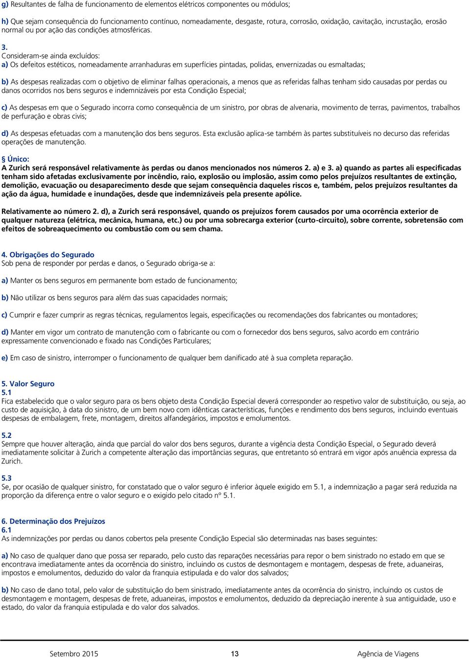 Consideram-se ainda excluídos: a) Os defeitos estéticos, nomeadamente arranhaduras em superfícies pintadas, polidas, envernizadas ou esmaltadas; b) As despesas realizadas com o objetivo de eliminar