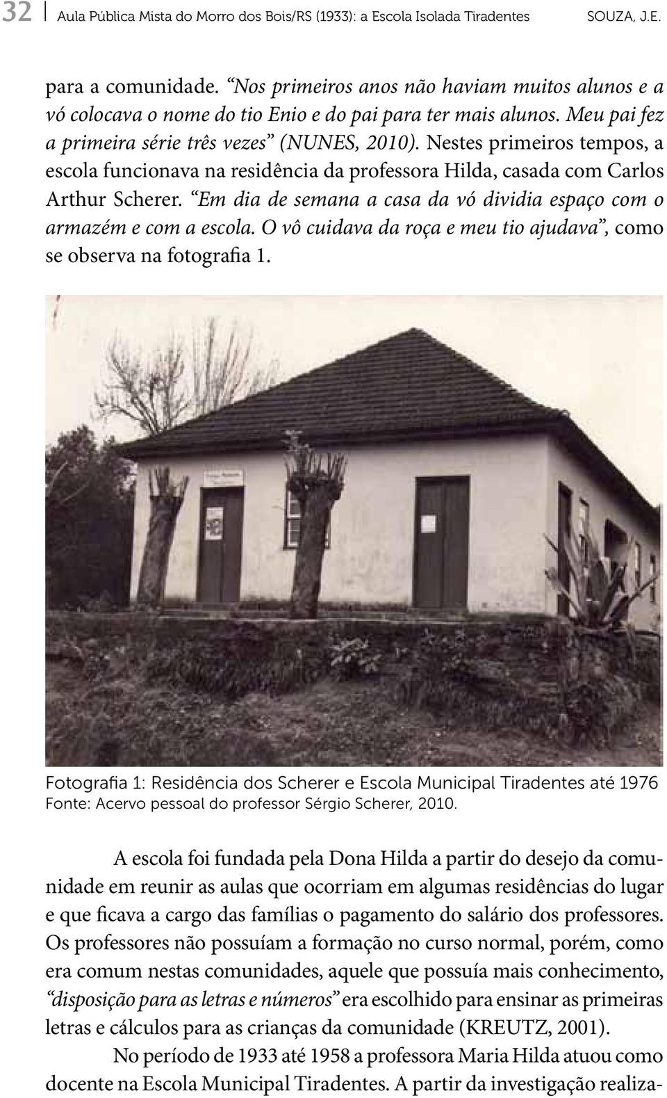 Nestes primeiros tempos, a escola funcionava na residência da professora Hilda, casada com Carlos Arthur Scherer. Em dia de semana a casa da vó dividia espaço com o armazém e com a escola.