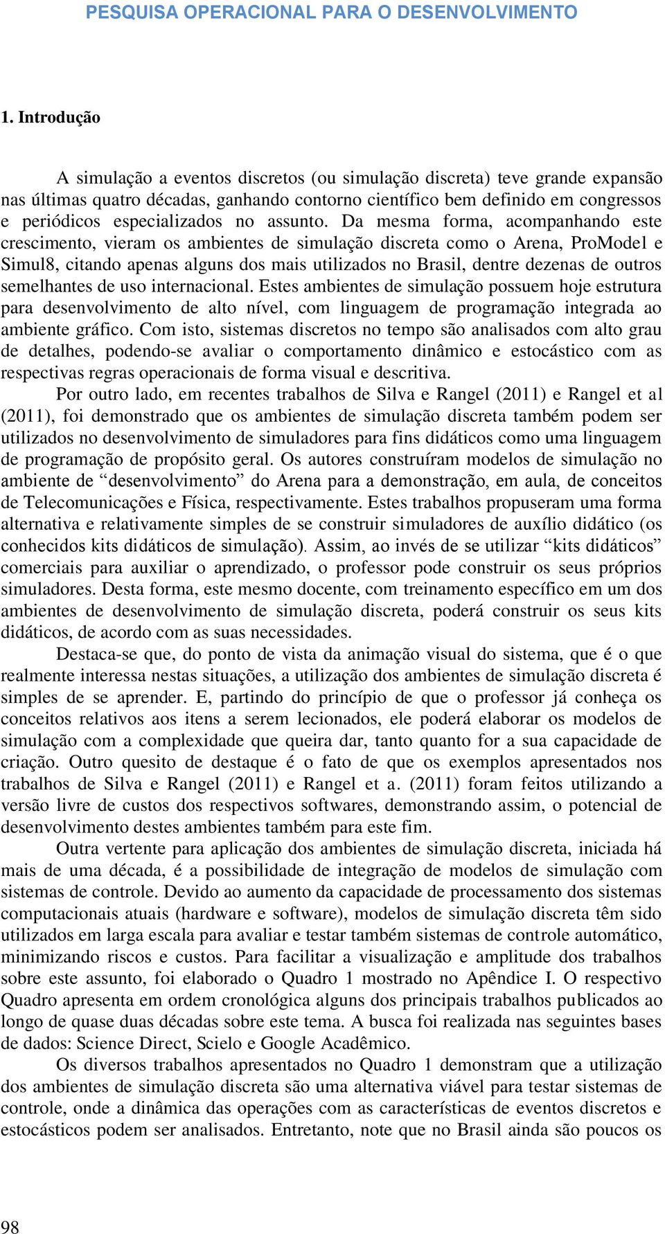 Da mesma forma, acompanhando este crescimento, vieram os ambientes de simulação discreta como o Arena, ProModel e Simul8, citando apenas alguns dos mais utilizados no Brasil, dentre dezenas de outros