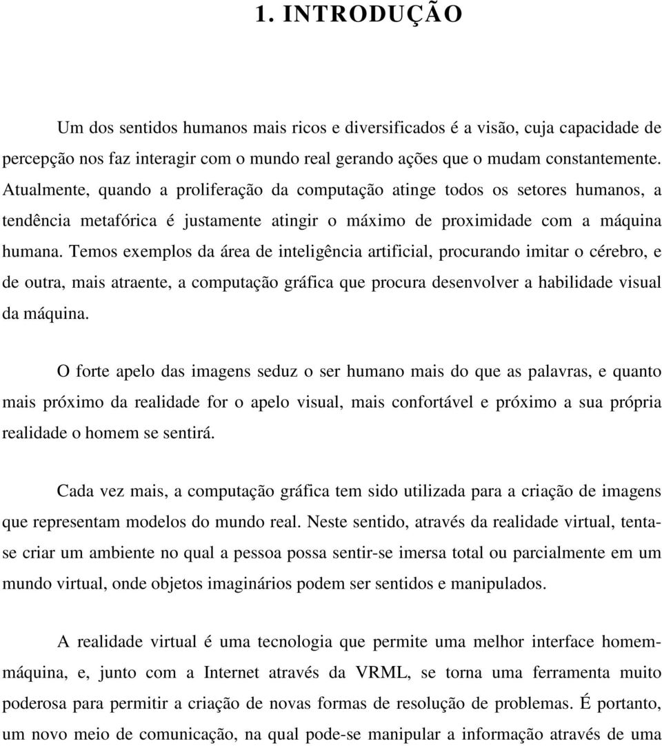 Temos exemplos da área de inteligência artificial, procurando imitar o cérebro, e de outra, mais atraente, a computação gráfica que procura desenvolver a habilidade visual da máquina.