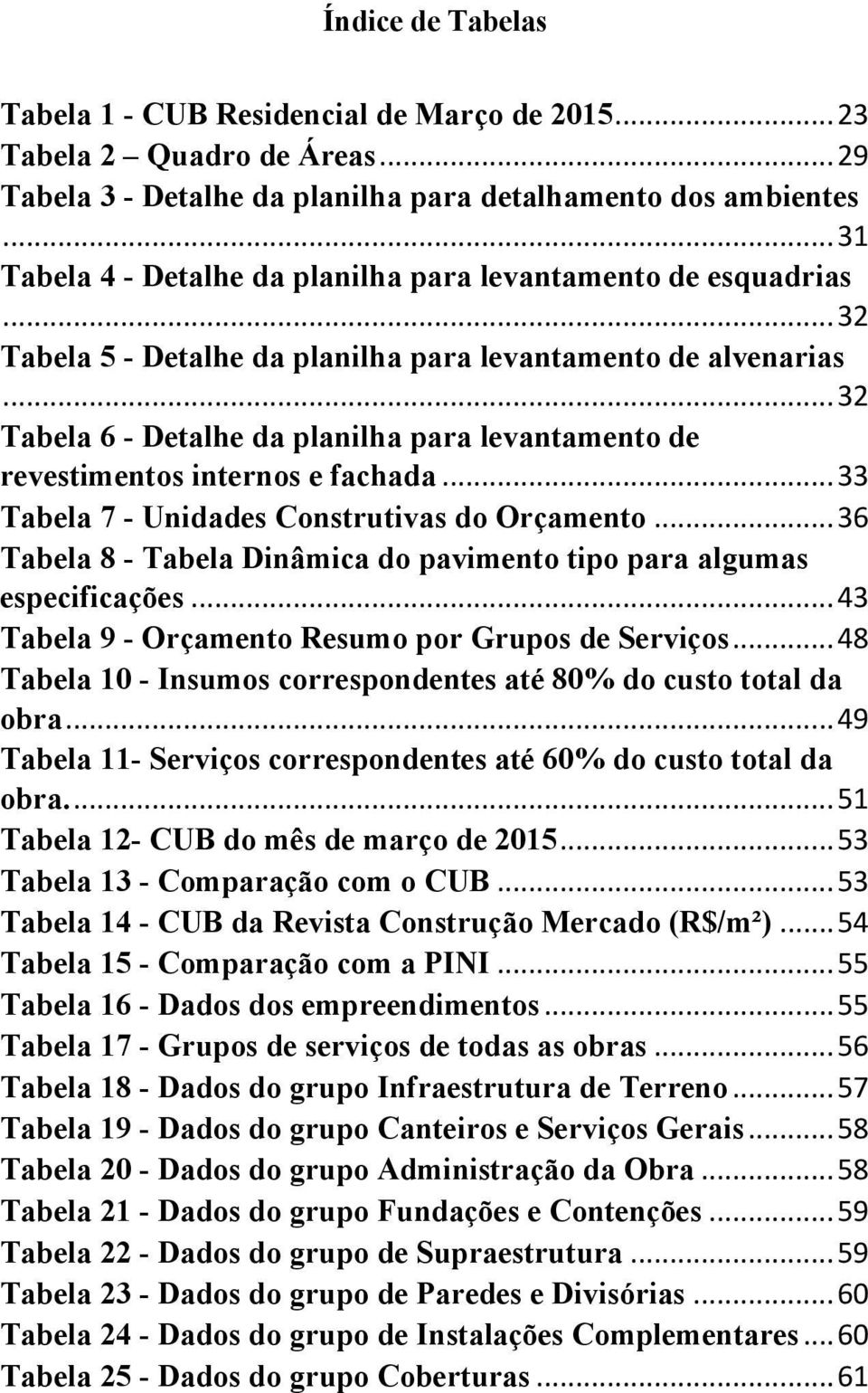 .. 32 Tabela 6 - Detalhe da planilha para levantamento de revestimentos internos e fachada... 33 Tabela 7 - Unidades Construtivas do Orçamento.