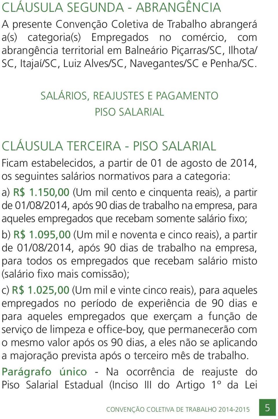 SALÁRIOS, REAJUSTES E PAGAMENTO PISO SALARIAL CLÁUSULA TERCEIRA - PISO SALARIAL Ficam estabelecidos, a partir de 01 de agosto de 2014, os seguintes salários normativos para a categoria: a) R$ 1.