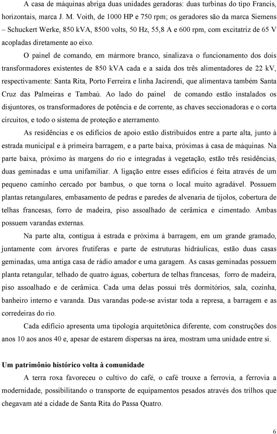 O painel de comando, em mármore branco, sinalizava o funcionamento dos dois transformadores existentes de 850 kva cada e a saída dos três alimentadores de 22 kv, respectivamente: Santa Rita, Porto