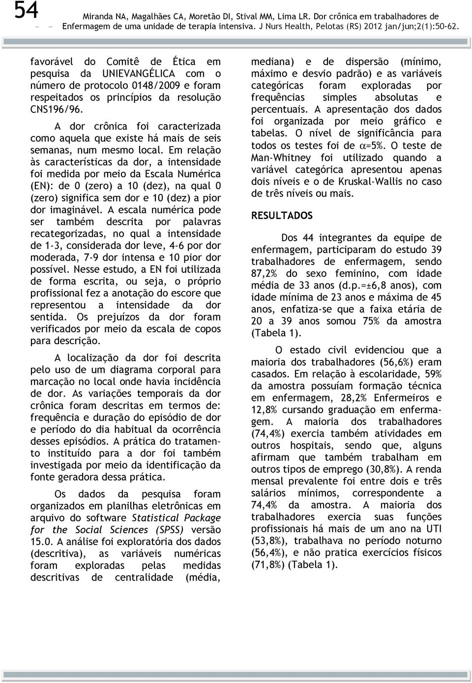 Em relação às características da dor, a intensidade foi medida por meio da Escala Numérica (EN): de 0 (zero) a 10 (dez), na qual 0 (zero) significa sem dor e 10 (dez) a pior dor imaginável.