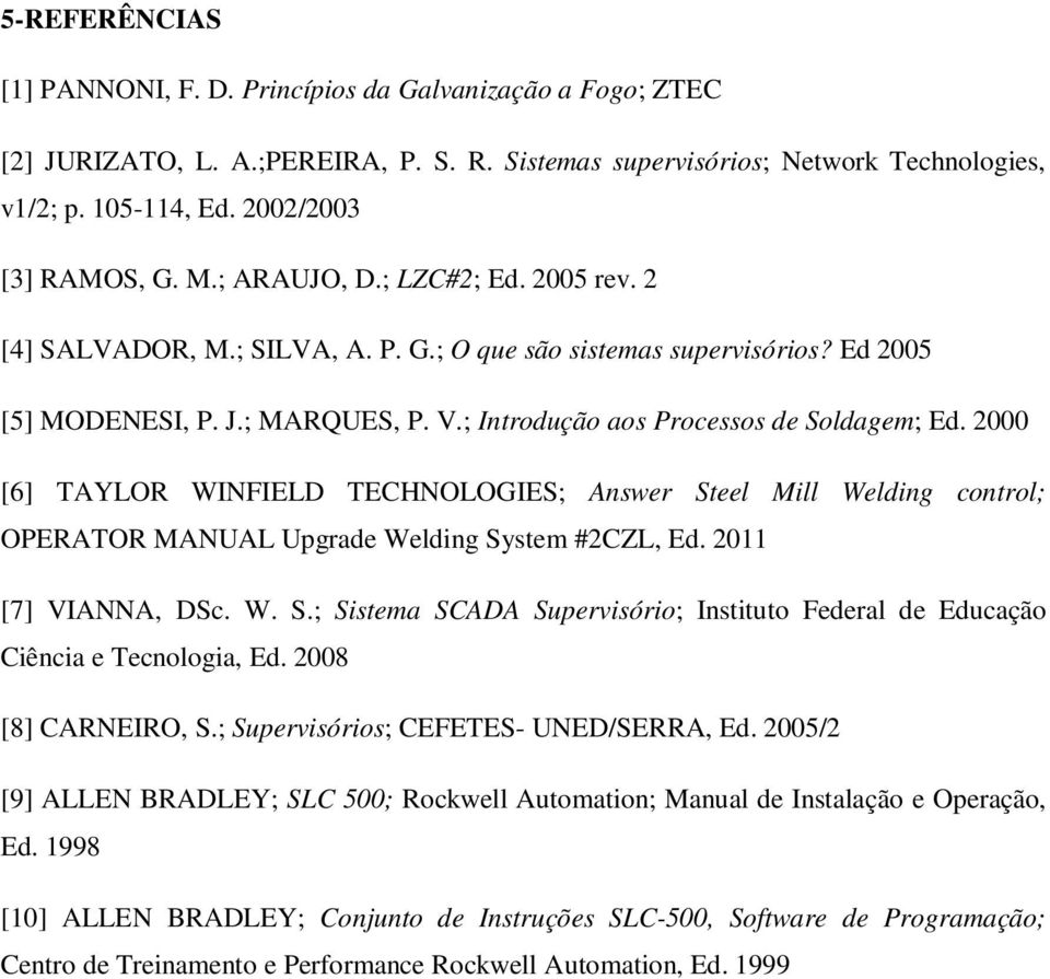 ; Introdução aos Processos de Soldagem; Ed. 2000 [6] TAYLOR WINFIELD TECHNOLOGIES; Answer Steel Mill Welding control; OPERATOR MANUAL Upgrade Welding System #2CZL, Ed. 2011 [7] VIANNA, DSc. W. S.; Sistema SCADA Supervisório; Instituto Federal de Educação Ciência e Tecnologia, Ed.